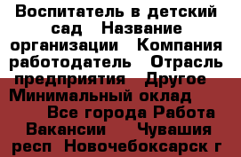 Воспитатель в детский сад › Название организации ­ Компания-работодатель › Отрасль предприятия ­ Другое › Минимальный оклад ­ 18 000 - Все города Работа » Вакансии   . Чувашия респ.,Новочебоксарск г.